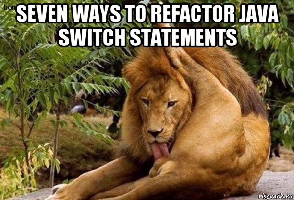 seven ways to refactor java switch statements , Мем Лев лижет яйца