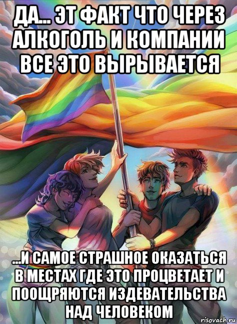 да... эт факт что через алкоголь и компании все это вырывается ...и самое страшное оказаться в местах где это процветает и поощряются издевательства над человеком, Мем Lgbt