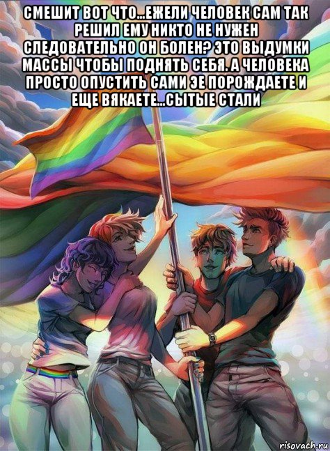 смешит вот что...ежели человек сам так решил ему никто не нужен следовательно он болен? это выдумки массы чтобы поднять себя. а человека просто опустить сами эе порождаете и еще вякаете...сытые стали , Мем Lgbt