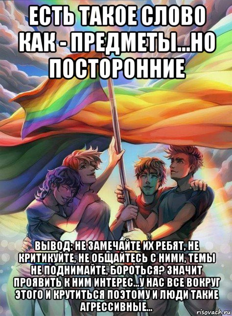 есть такое слово как - предметы...но посторонние вывод: не замечайте их ребят, не критикуйте, не общайтесь с ними, темы не поднимайте, бороться? значит проявить к ним интерес...у нас все вокруг этого и крутиться поэтому и люди такие агрессивные..., Мем Lgbt