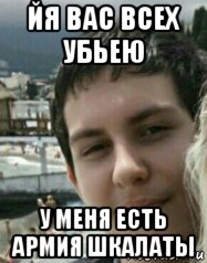 йя вас всех убьею у меня есть армия шкалаты, Мем Лопатовский