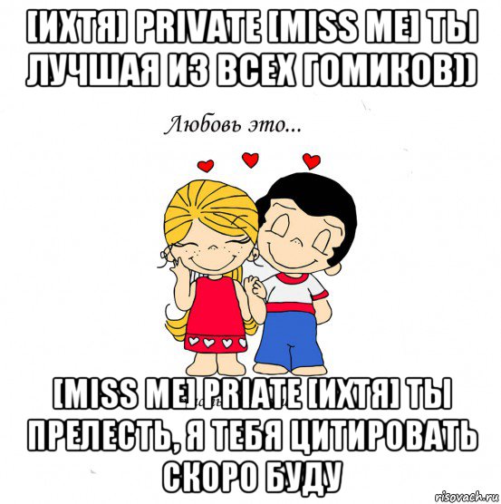 [ихтя] private [miss me] ты лучшая из всех гомиков)) [miss me] priate [ихтя] ты прелесть, я тебя цитировать скоро буду, Мем  Love is