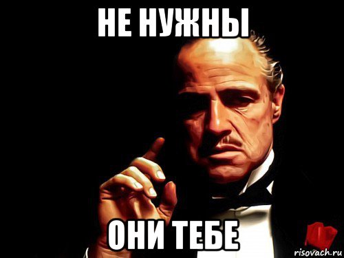 не нужны они тебе