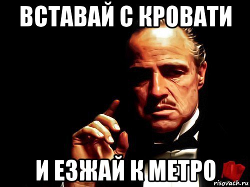 вставай с кровати и езжай к метро