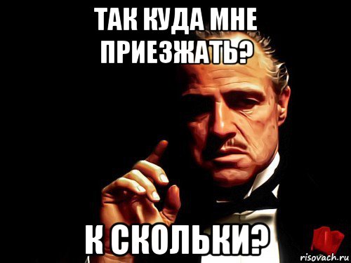 так куда мне приезжать? к скольки?
