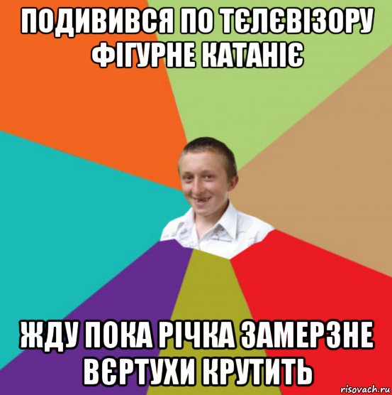 подивився по тєлєвізору фігурне катаніє жду пока річка замерзне вєртухи крутить