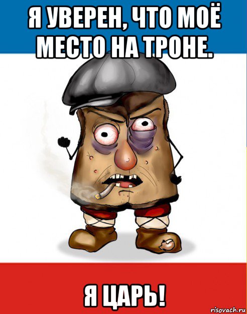 я уверен, что моё место на троне. я царь!