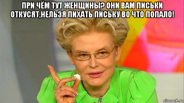 при чём тут женщины? они вам письки откусят,нельзя пихать письку во что попало! 