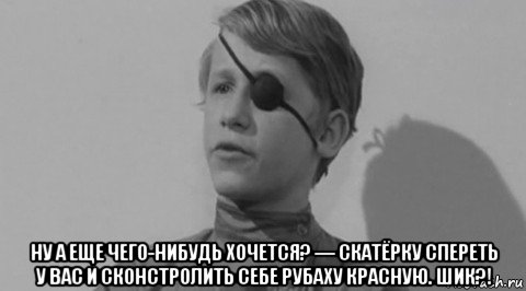  ну а еще чего-нибудь хочется? — скатёрку спереть у вас и сконстролить себе рубаху красную. шик?!, Мем Мамочка Республика Шкид