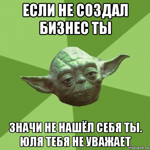 если не создал бизнес ты значи не нашёл себя ты. юля тебя не уважает, Мем Мастер Йода