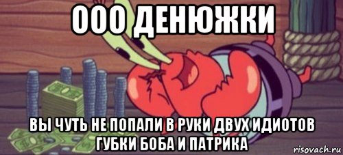 ооо денюжки вы чуть не попали в руки двух идиотов губки боба и патрика