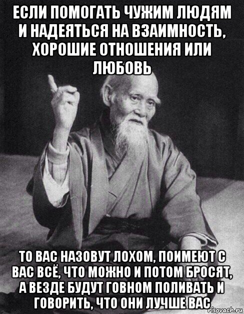 если помогать чужим людям и надеяться на взаимность, хорошие отношения или любовь то вас назовут лохом, поимеют с вас всё, что можно и потом бросят, а везде будут говном поливать и говорить, что они лучше вас, Мем Монах-мудрец (сэнсей)