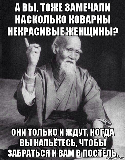 а вы, тоже замечали насколько коварны некрасивые женщины? они только и ждут, когда вы напьётесь, чтобы забраться к вам в постель., Мем Монах-мудрец (сэнсей)