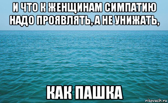 и что к женщинам симпатию надо проявлять, а не унижать, как пашка, Мем Море