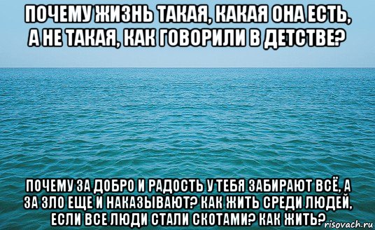 почему жизнь такая, какая она есть, а не такая, как говорили в детстве? почему за добро и радость у тебя забирают всё, а за зло еще и наказывают? как жить среди людей, если все люди стали скотами? как жить?, Мем Море