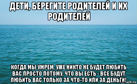 дети, берегите родителей и их родителей когда мы умрем, уже никто не будет любить вас просто потому, что вы есть - все будут любить вас только за что-то или за деньги!, Мем Море