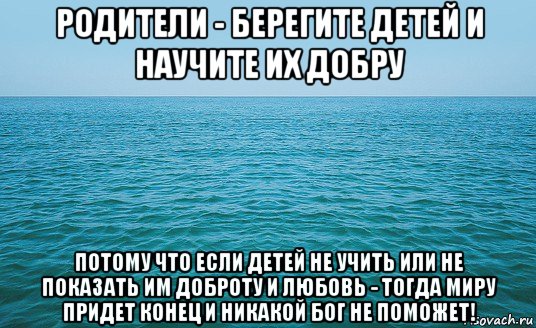 родители - берегите детей и научите их добру потому что если детей не учить или не показать им доброту и любовь - тогда миру придет конец и никакой бог не поможет!, Мем Море