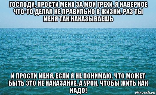 господи, прости меня за мои грехи. я наверное что-то делал не правильно в жизни, раз ты меня так наказываешь и прости меня, если я не понимаю, что может быть это не наказание, а урок, чтобы жить как надо!, Мем Море