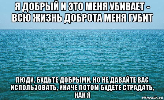 я добрый и это меня убивает - всю жизнь доброта меня губит люди, будьте добрыми, но не давайте вас использовать, иначе потом будете страдать, как я, Мем Море