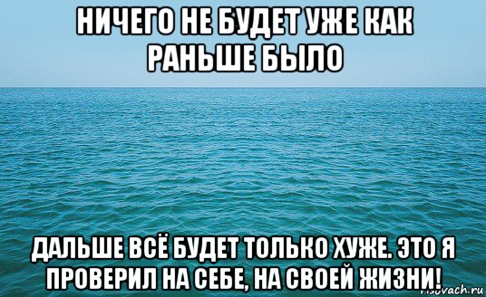 ничего не будет уже как раньше было дальше всё будет только хуже. это я проверил на себе, на своей жизни!, Мем Море