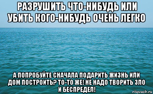 разрушить что-нибудь или убить кого-нибудь очень легко а попробуйте сначала подарить жизнь или дом построить? то-то же! не надо творить зло и беспредел!, Мем Море