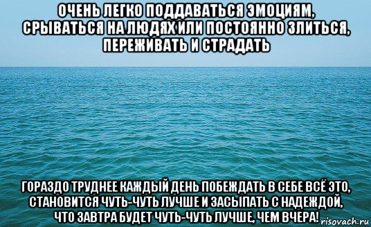 очень легко поддаваться эмоциям, срываться на людях или постоянно злиться, переживать и страдать гораздо труднее каждый день побеждать в себе всё это, становится чуть-чуть лучше и засыпать с надеждой, что завтра будет чуть-чуть лучше, чем вчера!, Мем Море