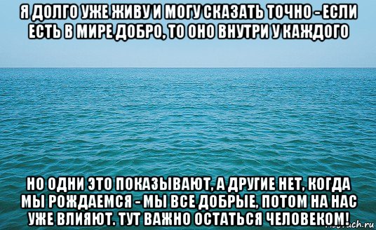 я долго уже живу и могу сказать точно - если есть в мире добро, то оно внутри у каждого но одни это показывают, а другие нет, когда мы рождаемся - мы все добрые, потом на нас уже влияют. тут важно остаться человеком!, Мем Море