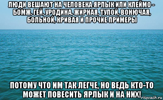 люди вешают на человека ярлык или клеймо - бомж, гей, уродина, жирная, тупой, вонючая, больной, кривая и прочие примеры потому что им так легче, но ведь кто-то может повесить ярлык и на них!, Мем Море