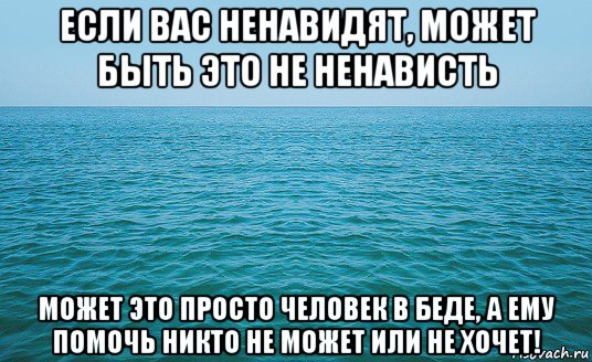 если вас ненавидят, может быть это не ненависть может это просто человек в беде, а ему помочь никто не может или не хочет!