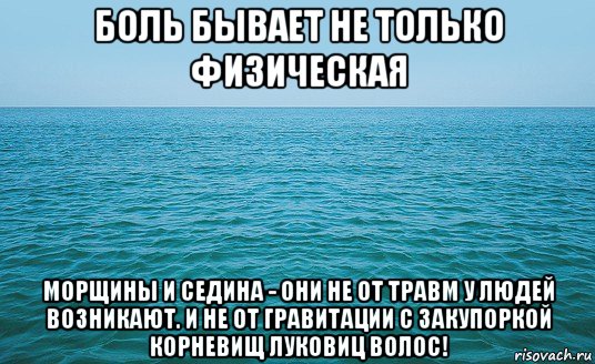 боль бывает не только физическая морщины и седина - они не от травм у людей возникают. и не от гравитации с закупоркой корневищ луковиц волос!, Мем Море