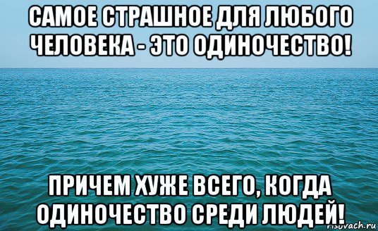 самое страшное для любого человека - это одиночество! причем хуже всего, когда одиночество среди людей!, Мем Море