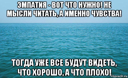 эмпатия - вот что нужно! не мысли читать, а именно чувства! тогда уже все будут видеть, что хорошо, а что плохо!, Мем Море