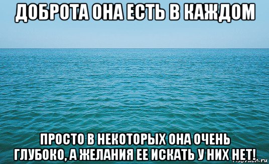 доброта она есть в каждом просто в некоторых она очень глубоко, а желания ее искать у них нет!