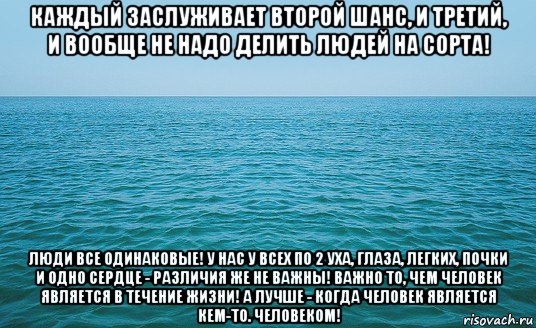 каждый заслуживает второй шанс, и третий, и вообще не надо делить людей на сорта! люди все одинаковые! у нас у всех по 2 уха, глаза, легких, почки и одно сердце - различия же не важны! важно то, чем человек является в течение жизни! а лучше - когда человек является кем-то. человеком!, Мем Море