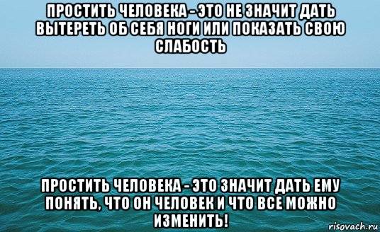 простить человека - это не значит дать вытереть об себя ноги или показать свою слабость простить человека - это значит дать ему понять, что он человек и что все можно изменить!