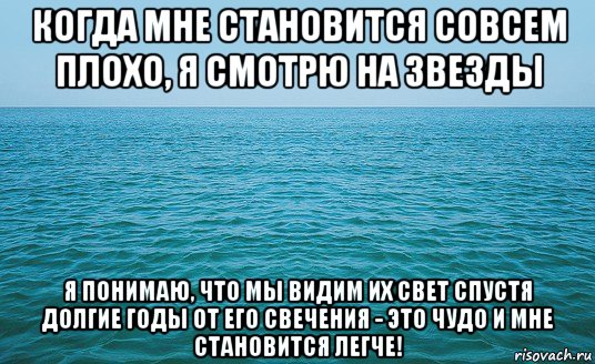 когда мне становится совсем плохо, я смотрю на звезды я понимаю, что мы видим их свет спустя долгие годы от его свечения - это чудо и мне становится легче!, Мем Море