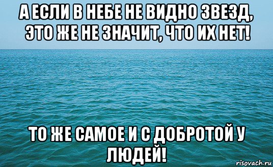 а если в небе не видно звезд, это же не значит, что их нет! то же самое и с добротой у людей!