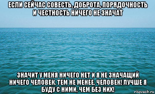 если сейчас совесть, доброта, порядочность и честность ничего не значат значит у меня ничего нет и я не значащий ничего человек. тем не менее, человек! лучше я буду с ними, чем без них!, Мем Море