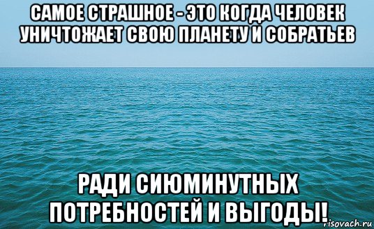 самое страшное - это когда человек уничтожает свою планету и собратьев ради сиюминутных потребностей и выгоды!, Мем Море