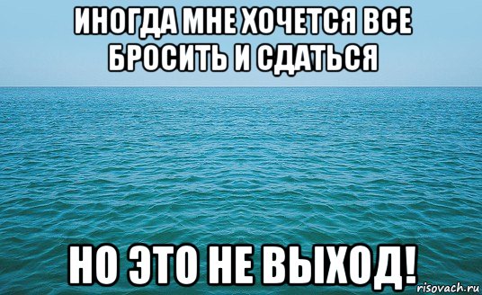 иногда мне хочется все бросить и сдаться но это не выход!, Мем Море