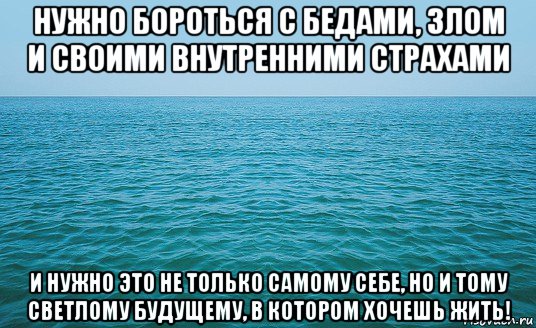 нужно бороться с бедами, злом и своими внутренними страхами и нужно это не только самому себе, но и тому светлому будущему, в котором хочешь жить!, Мем Море