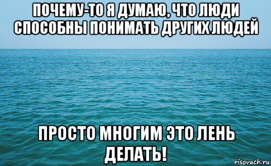 почему-то я думаю, что люди способны понимать других людей просто многим это лень делать!