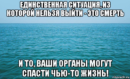 единственная ситуация, из которой нельзя выйти - это смерть и то, ваши органы могут спасти чью-то жизнь!, Мем Море