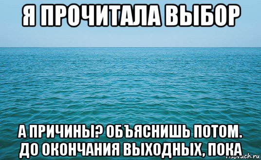 я прочитала выбор а причины? объяснишь потом. до окончания выходных, пока