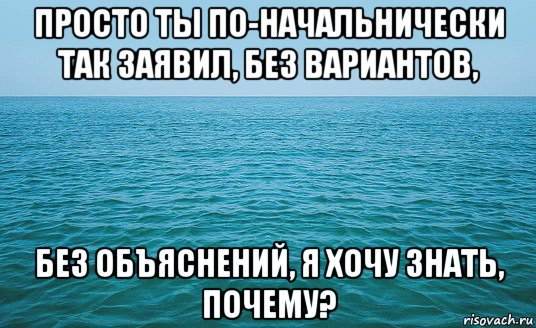 просто ты по-начальнически так заявил, без вариантов, без объяснений, я хочу знать, почему?