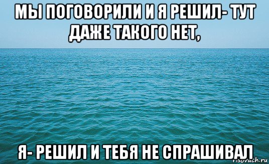 мы поговорили и я решил- тут даже такого нет, я- решил и тебя не спрашивал