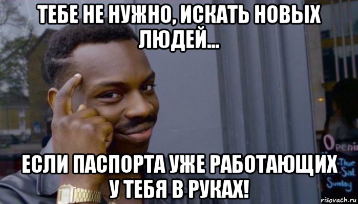 тебе не нужно, искать новых людей... если паспорта уже работающих у тебя в руках!