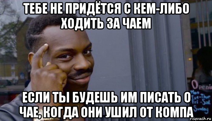 тебе не придётся с кем-либо ходить за чаем если ты будешь им писать о чае, когда они ушил от компа, Мем Не делай не будет