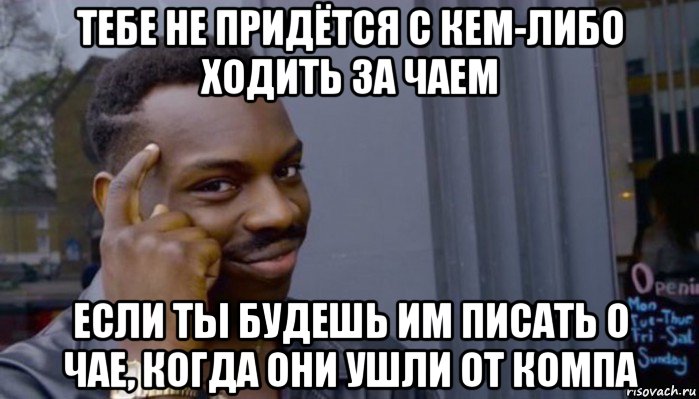 тебе не придётся с кем-либо ходить за чаем если ты будешь им писать о чае, когда они ушли от компа, Мем Не делай не будет