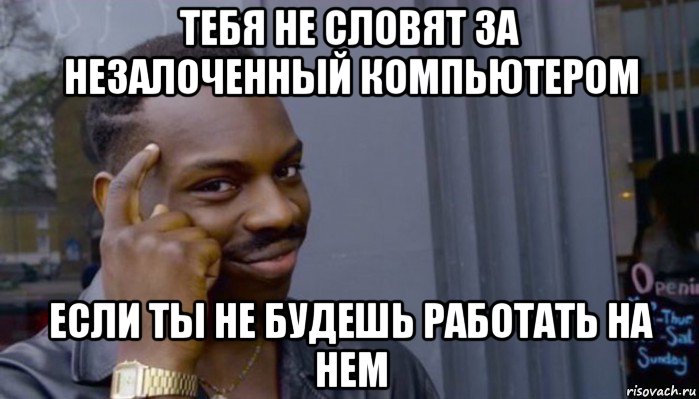 тебя не словят за незалоченный компьютером если ты не будешь работать на нем, Мем Не делай не будет